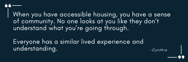 Dark blue background. Quote: When you have accessible housing, you have a sense of community. No one looks at you like they don’t understand what you’re going through. Everyone has a similar lived experience and understanding. Cythnia.